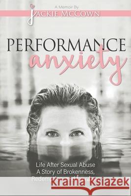 Performance Anxiety: Life After Sexual Abuse: A Story of Brokenness, Redemption, and Freedom Jackie McCown, Wendy K Walters 9781737370307