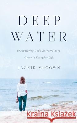 Deep Water: Encountering God's Extraordinary Grace in Everyday Life Jackie McCown 9781737370321 Jacquelynn McCown