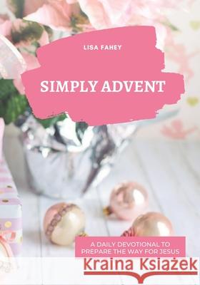 Simply Advent: A Daily Devotional To Prepare The Way For Jesus Lisa Fahey 9781737370826