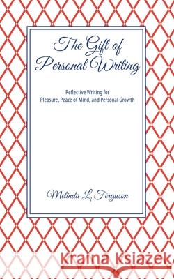 The Gift of Personal Writing: Reflective Writing for Pleasure, Peace of Mind, and Personal Growth Melinda L. Ferguson 9781737374602 Wirtpublishing