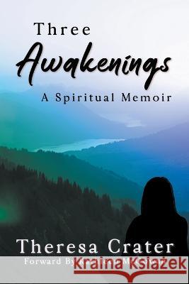 Three Awakenings: A Spiritual Memoir Theresa Crater 9781737375784 Theresa Crater