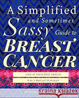 A Simplified and Sometimes Sassy Guide to Breast Cancer: Like if Your Best Friend was a Breast Surgeon Brittany Mathias Alan Hollingsworth 9781737379348 Simplified & Sassy, LLC