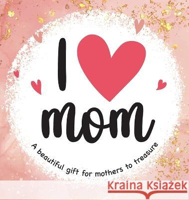 I Love Mom: A Beautiful Gift for Mothers to Treasure Rachael Tarfman-Perez Natalia Hooker Lezanne Swart 9781737381457