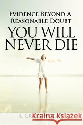 Evidence Beyond a Reasonable Doubt You Will Never Die R. Craig Hogan 9781737410683 Greater Reality Publications