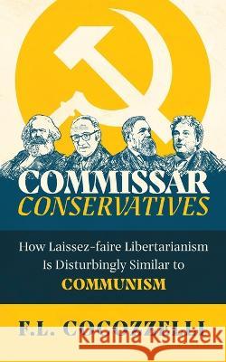 Commissar Conservatives: How Laissez-faire Libertarianism Is Disturbingly Similar to Communism F. L. Cocozzelli 9781737412601 Progressive Works Publishing, LLC.