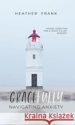 Gracefully Navigating Anxiety: Gospel Direction for a Peace-filled Mindset Heather Frank 9781737453307 Heather Frank