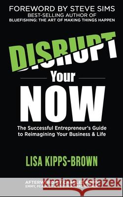 Disrupt Your Now: The Successful Entrepreneur's Guide to Reimagining Your Business & Life Lisa Kipps-Brown Steve Sims Charles Kipps 9781737500803