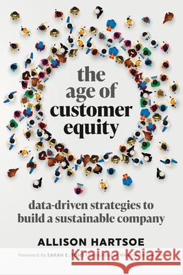 The Age of Customer Equity: Data-Driven Strategies to Build a Sustainable Company Allison Hartsoe, Sarah Toms 9781737518105