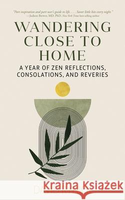 Wandering Close to Home: A Year of Zen Reflections, Consolations, and Reveries David Rynick 9781737529996 Daiyu Peak Press