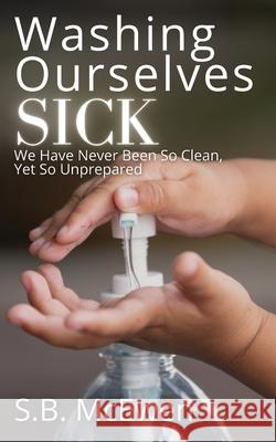 Washing Ourselves Sick: We Have Never Been So Clean, Yet So Unprepared S. B. McEwen 9781737532231 S.B. McEwen