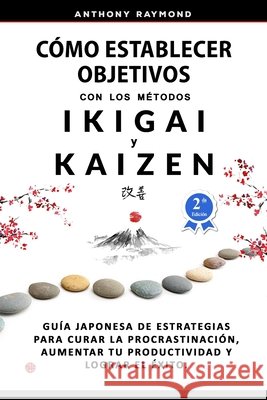 Cómo Establecer Objetivos con los Métodos Ikigai y Kaizen: Guía Japonesa de Estrategias para Curar la Procrastinación, Aumentar tu Productividad y Log Raymond, Anthony 9781737534204 Anthony Raymond