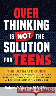 Overthinking Is Not the Solution For Teens: The Ultimate Guide to Discover How to Overcome Anxiety and Depression, Develop Your SelfConfidence and Liv Robert J. Charles 9781737535881