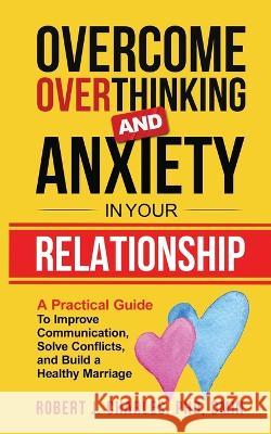 Overcome Overthinking and Anxiety in Your Relationship: A Practical Guide to Improve Communication, Solve Conflicts and Build a Healthy Marriage Robert J. Charles 9781737535898