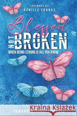 Blessed Not Broken: When Being Strong Is All You Know Tamara Mitchell-Davis 9781737540045 CEO Wife Publishing