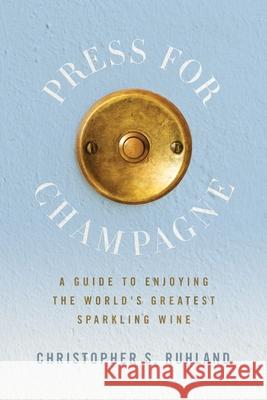 Press for Champagne: A Guide To Enjoying The World's Greatest Sparkling Wine Christopher S. Ruhland 9781737546801 Christopher Ruhland