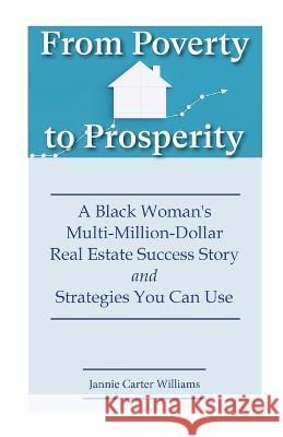 From Poverty to Prosperity: A Black Woman's Multi-Million-Dollar Real Estate Success Story and Strategies You Can Use Jannie Carter Williams   9781737550556 Legacies & Memories