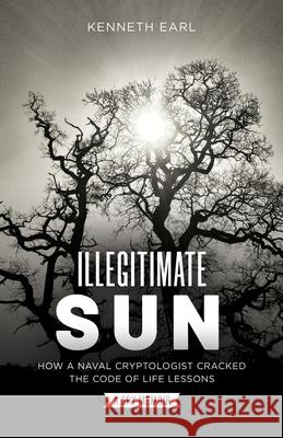 Illegitimate Sun: How a Naval Cryptologist Cracked the Code of Life Lessons Earl, Kenneth 9781737565000