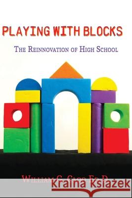 Playing With Blocks: The Reinnovation Of High School William G. Cloo 9781737574514 Dr. William Cloo