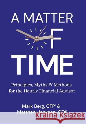 A Matter of Time: Principles, Myths & Methods for the Hourly Financial Advisor Mark Berg Matthew Jackson 9781737576600 Peak 2 LLC