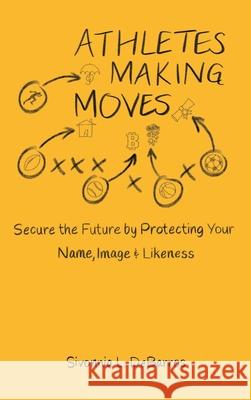 Athletes Making Moves: Secure the Future by Protecting Your Name, Image, and Likeness Sivonnia Debarros 9781737577409 What Are You Sporting About? Publishing