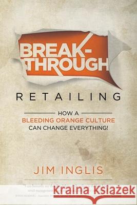 Breakthrough Retailing: How a Bleeding Orange Culture Can Change Everything Jim Inglis 9781737584117 IR Publishing