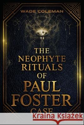The Neophyte Rituals of Paul Foster Case: Ceremonial Magic Wade Coleman, Paul Foster Case, Wade Coleman 9781737587132 Wade Coleman