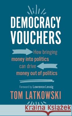 Democracy Vouchers: How bringing money into politics can drive money out of politics Lawrence Lessig Tom Latkowski 9781737590309