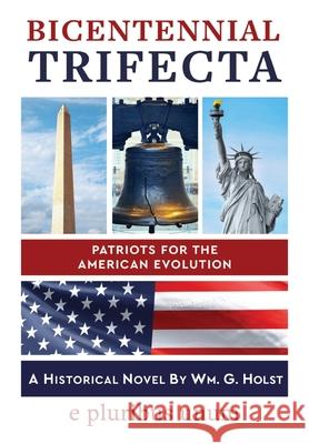 Bicentennial Trifecta: Patriots for the American Evolution Wm G Holst 9781737594017 Trifecta Press