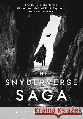 The Snyderverse Saga: The Culture-Shattering Phenomena Behind Zack Snyder's DC Film Universe Daryn Kirscht 9781737603405 Daryn Kirscht