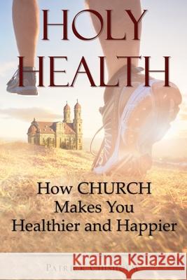 Holy Health: How Church Makes You Healthier and Happier Patrick Chisholm 9781737610106