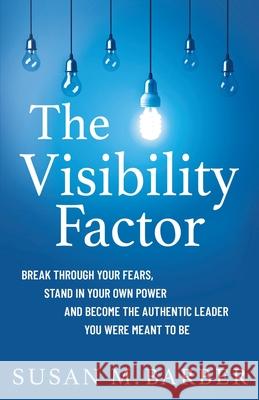 The Visibility Factor: Break Through Your Fears, Stand In Your Own Power And Become The Authentic Leader You Were Meant To Be Susan M. Barber 9781737610441