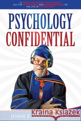 Psychology Confidential: A Crazy Professor Tells Almost All the Adventures and Misadventures of His Life in Psychology John E Martin, PH D 9781737613107 Smokefade, Inc.
