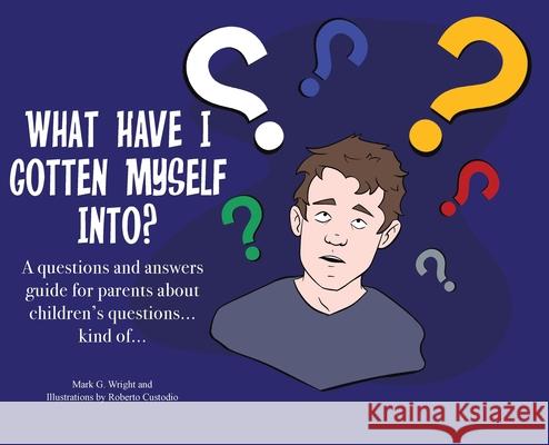 What Have I Gotten Myself Into?: A questions and answers guide for parents - about children's questions... kind of... Mark G. Wright Roberto Custodio 9781737628705 MindStir Media