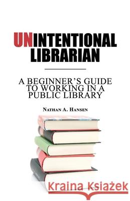 Unintentional Librarian: A Beginner's Guide to Working in a Public Library Nathan Hansen 9781737630906 Scipionic Circle LLC