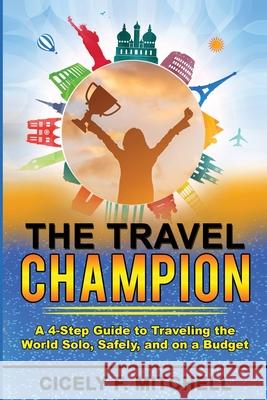 The Travel Champion: A 4-Step Guide to Traveling the World Solo, Safely, and on a Budget Cicely F. Mitchell 9781737635307 Travel Champion