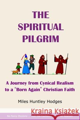 The Spiritual Pilgrim: A Journey from Cynical Realism to Born Again Christian Faith Hodges, Miles 9781737641308 Miles H Hodges