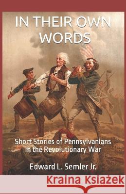 In Their Own Words: Short Stories of Pennsylvanians in the Revolutionary War Edward L Semler, Jr   9781737647225