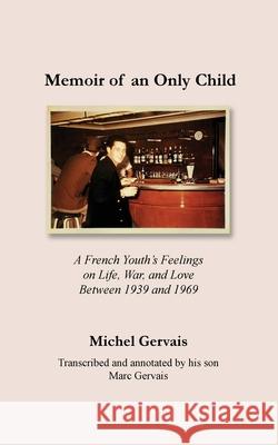 Memoir of an Only Child: A French Youth's Feelings on Life, War, and Love Between 1939 and 1969 Michel Gervais Marc Gervais 9781737656807