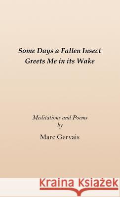 Some Days a Fallen Insect Greets Me in its Wake: Meditations and Poems Marc Gervais 9781737656845 Marc Gervais