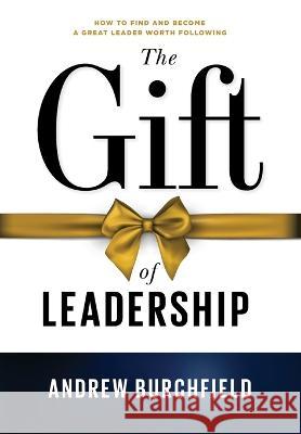 The Gift of Leadership: How To Find and Become A Great Leader Worth Following Andrew Burchfield   9781737664147 New Creation Network