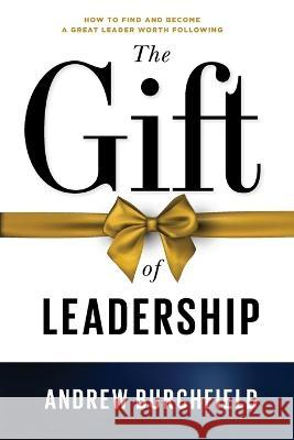 The Gift of Leadership: How To Find and Become A Great Leader Worth Following Andrew Burchfield   9781737664154 New Creation Network