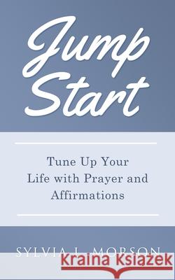 Jump Start: Tune Up Your Life with Prayer and Affirmations Sylvia L. Morson 9781737669807