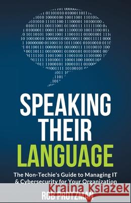 Speaking Their Language: The Non-Techie's Guide to Managing IT & Cybersecurity for Your Organization Rob Protzman 9781737673903 Standard 3.1 Publishing