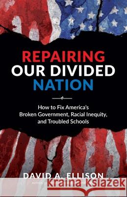 Repairing Our Divided Nation: How to Fix America's Broken Government, Racial Inequity, and Troubled Schools David A. Ellison 9781737682301