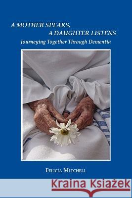 A Mother Speaks, A Daughter Listens: Journeying Together Through Dementia Felicia Mitchell 9781737694021 Wising Up Press