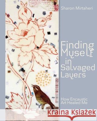Finding Myself in Salvaged Layers: How Encaustic Art Healed Me Sharon Mirtaheri 9781737696308 R. R. Bowker