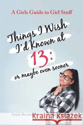 Things I Wish I'd Known at 13: Or Maybe Even Sooner - A Girl's Guide to Girl Stuff Sonja Reynolds 9781737699392 