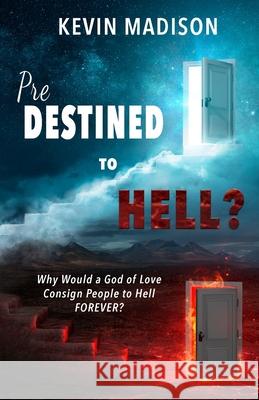 Predestined to Hell?: Why Would a God of Love Consign People to Hell FOREVER? Kevin Madison 9781737700302