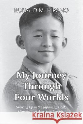 My Journey Through Four Worlds: Growing Up in the Japanese, Deaf, Hearing, and American Worlds Ronald M Hirano 9781737711704