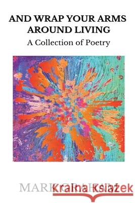 And Wrap Your Arms Around Living: A Collection of Poetry Mark Graham 9781737722908
